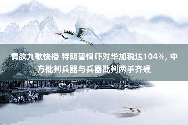 情欲九歌快播 特朗普恫吓对华加税达104%， 中方批判兵器与兵器批判两手齐硬