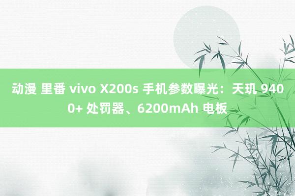 动漫 里番 vivo X200s 手机参数曝光：天玑 9400+ 处罚器、6200mAh 电板