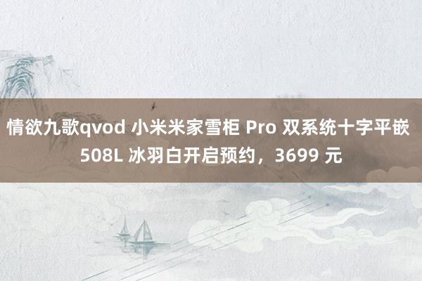 情欲九歌qvod 小米米家雪柜 Pro 双系统十字平嵌 508L 冰羽白开启预约，3699 元