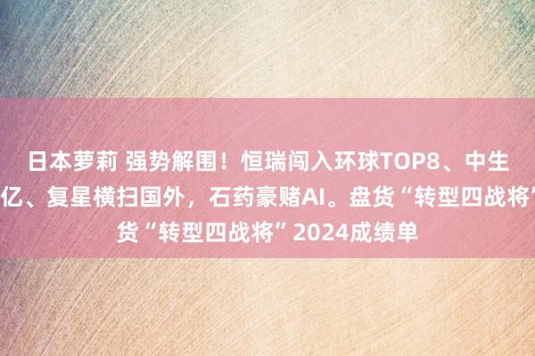 日本萝莉 强势解围！恒瑞闯入环球TOP8、中生制药新药超百亿、复星横扫国外，石药豪赌AI。盘货“转型四战将”2024成绩单