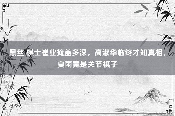 黑丝 棋士崔业掩盖多深，高淑华临终才知真相，夏雨竟是关节棋子