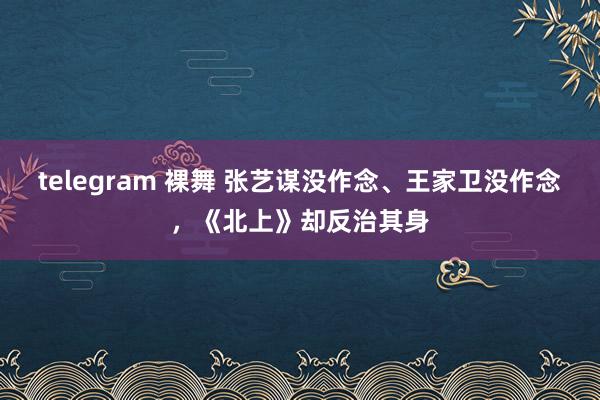 telegram 裸舞 张艺谋没作念、王家卫没作念，《北上》却反治其身