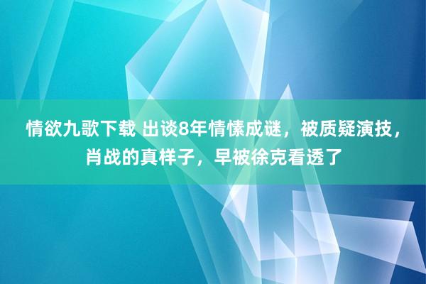 情欲九歌下载 出谈8年情愫成谜，被质疑演技，肖战的真样子，早被徐克看透了
