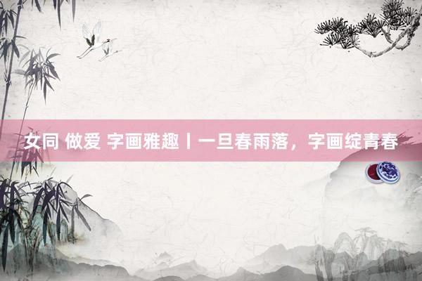 女同 做爱 字画雅趣丨一旦春雨落，字画绽青春