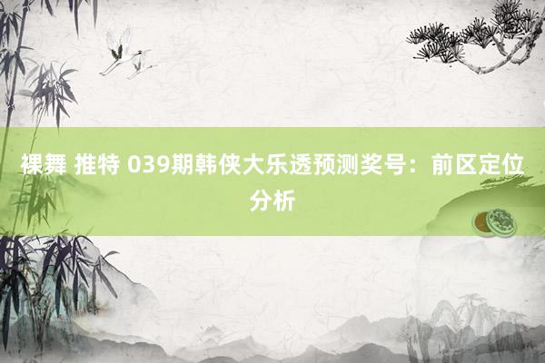 裸舞 推特 039期韩侠大乐透预测奖号：前区定位分析