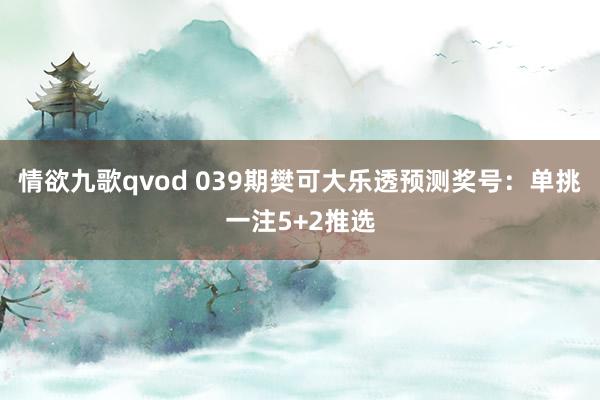 情欲九歌qvod 039期樊可大乐透预测奖号：单挑一注5+2推选