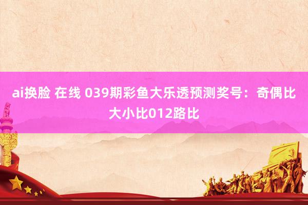 ai换脸 在线 039期彩鱼大乐透预测奖号：奇偶比大小比012路比