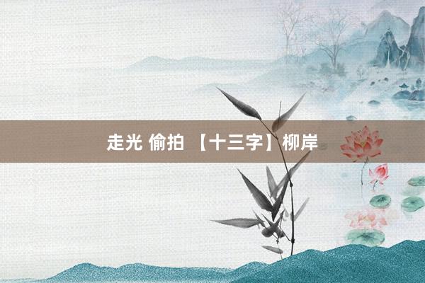 走光 偷拍 【十三字】柳岸