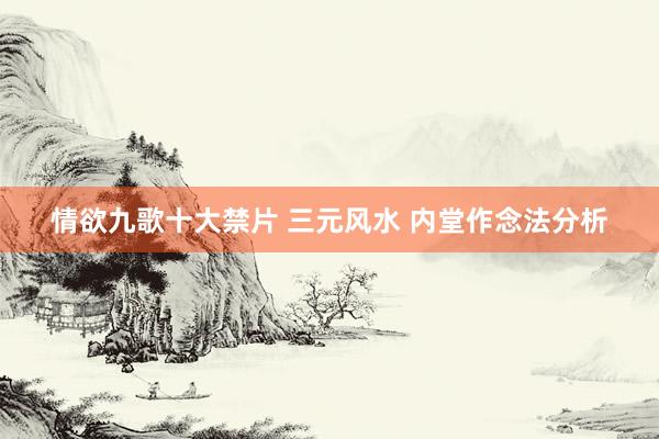 情欲九歌十大禁片 三元风水 内堂作念法分析