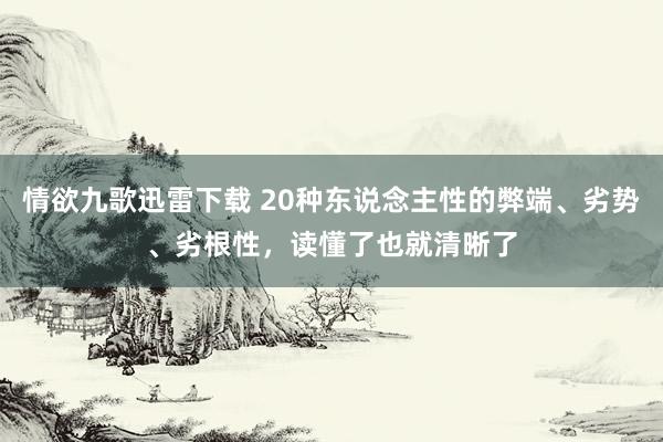 情欲九歌迅雷下载 20种东说念主性的弊端、劣势、劣根性，读懂了也就清晰了