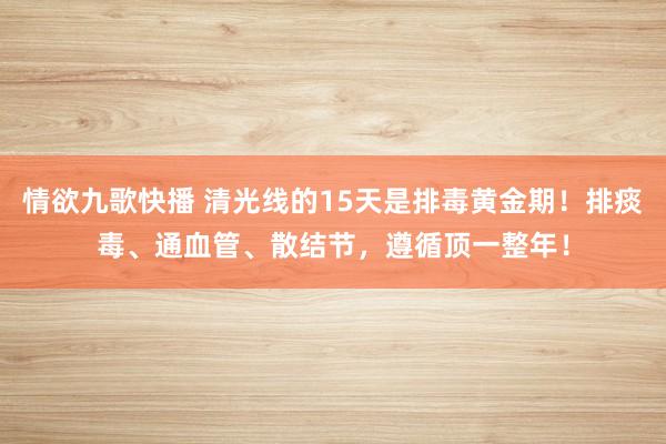情欲九歌快播 清光线的15天是排毒黄金期！排痰毒、通血管、散结节，遵循顶一整年！