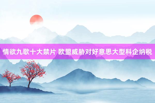 情欲九歌十大禁片 欧盟威胁对好意思大型科企纳税