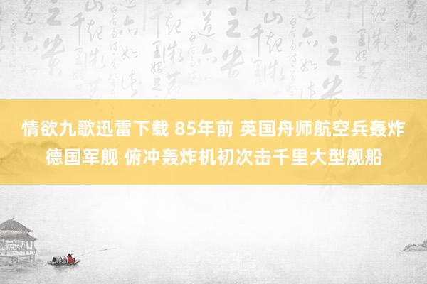 情欲九歌迅雷下载 85年前 英国舟师航空兵轰炸德国军舰 俯冲轰炸机初次击千里大型舰船