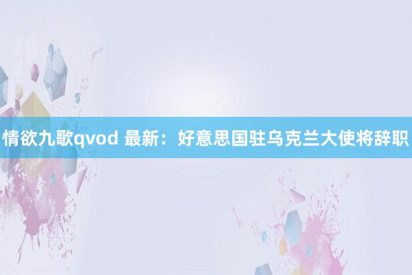 情欲九歌qvod 最新：好意思国驻乌克兰大使将辞职