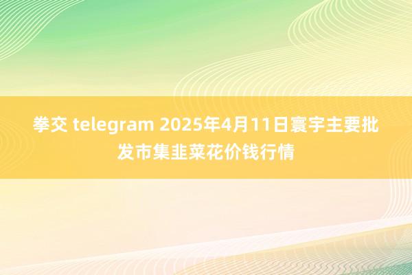 拳交 telegram 2025年4月11日寰宇主要批发市集韭菜花价钱行情