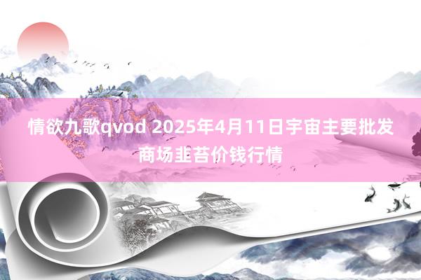 情欲九歌qvod 2025年4月11日宇宙主要批发商场韭苔价钱行情