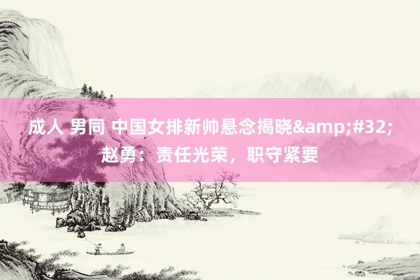 成人 男同 中国女排新帅悬念揭晓&#32;赵勇：责任光荣，职守紧要