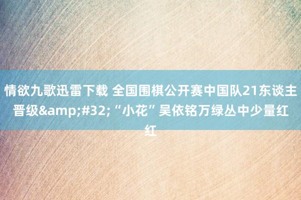 情欲九歌迅雷下载 全国围棋公开赛中国队21东谈主晋级&#32;“小花”吴依铭万绿丛中少量红