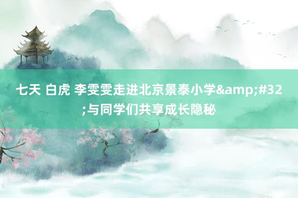 七天 白虎 李雯雯走进北京景泰小学&#32;与同学们共享成长隐秘