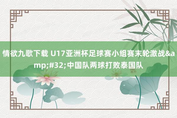 情欲九歌下载 U17亚洲杯足球赛小组赛末轮激战&#32;中国队两球打败泰国队