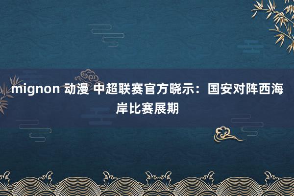 mignon 动漫 中超联赛官方晓示：国安对阵西海岸比赛展期
