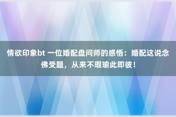 情欲印象bt 一位婚配盘问师的感悟：婚配这说念佛受题，从来不瑕瑜此即彼！