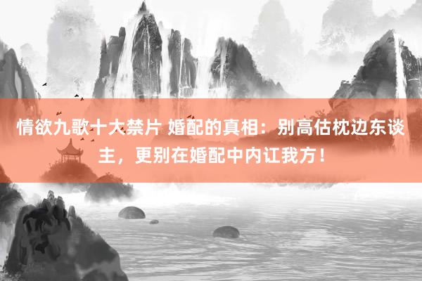 情欲九歌十大禁片 婚配的真相：别高估枕边东谈主，更别在婚配中内讧我方！