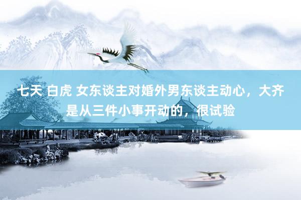 七天 白虎 女东谈主对婚外男东谈主动心，大齐是从三件小事开动的，很试验