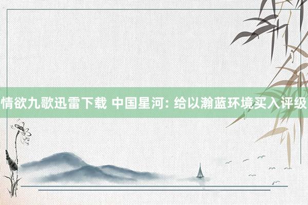 情欲九歌迅雷下载 中国星河: 给以瀚蓝环境买入评级