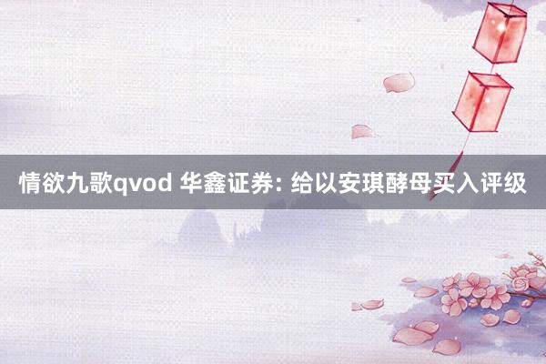 情欲九歌qvod 华鑫证券: 给以安琪酵母买入评级