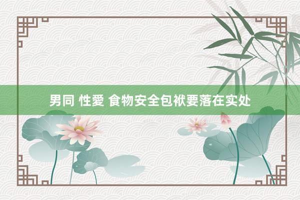 男同 性愛 食物安全包袱要落在实处