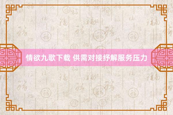 情欲九歌下载 供需对接纾解服务压力