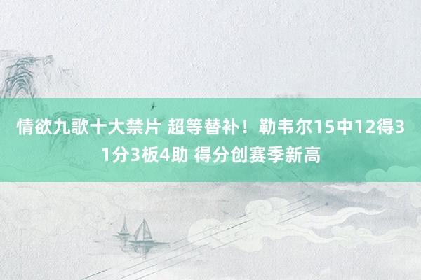 情欲九歌十大禁片 超等替补！勒韦尔15中12得31分3板4助 得分创赛季新高