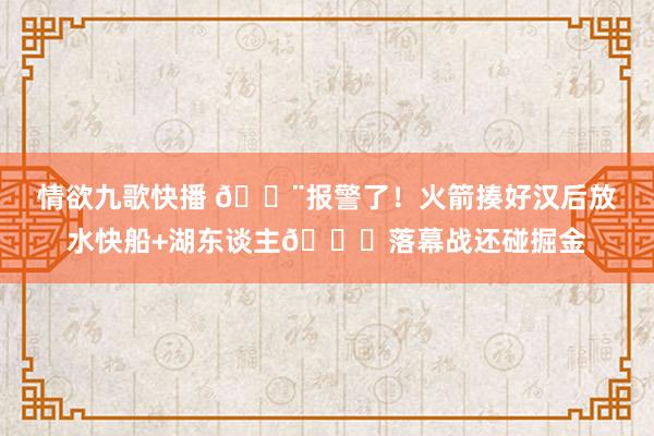 情欲九歌快播 🚨报警了！火箭揍好汉后放水快船+湖东谈主😛落幕战还碰掘金