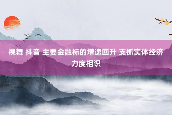 裸舞 抖音 主要金融标的增速回升 支抓实体经济力度相识