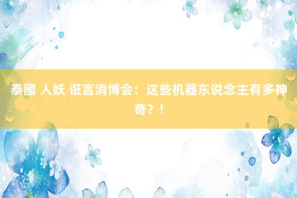 泰國 人妖 诳言消博会：这些机器东说念主有多神奇？!