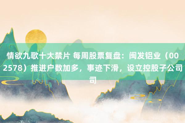 情欲九歌十大禁片 每周股票复盘：闽发铝业（002578）推进户数加多，事迹下滑，设立控股子公司