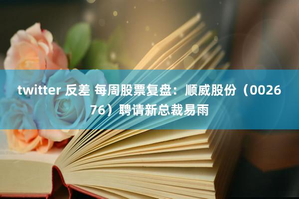 twitter 反差 每周股票复盘：顺威股份（002676）聘请新总裁易雨
