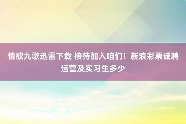 情欲九歌迅雷下载 接待加入咱们！新浪彩票诚聘运营及实习生多少