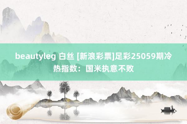 beautyleg 白丝 [新浪彩票]足彩25059期冷热指数：国米执意不败