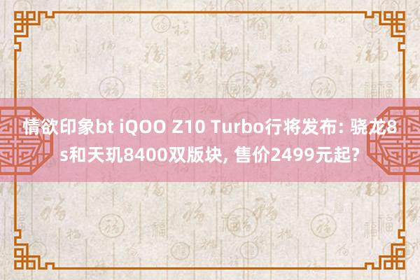 情欲印象bt iQOO Z10 Turbo行将发布: 骁龙8s和天玑8400双版块， 售价2499元起?