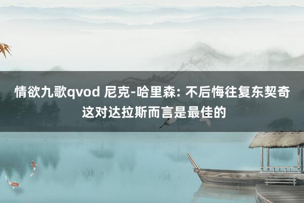 情欲九歌qvod 尼克-哈里森: 不后悔往复东契奇 这对达拉斯而言是最佳的