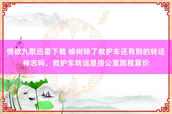 情欲九歌迅雷下载 榆树除了救护车还有别的转运神志吗，救护车转运是按公里路程算价