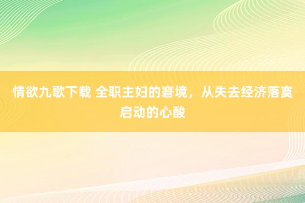 情欲九歌下载 全职主妇的窘境，从失去经济落寞启动的心酸