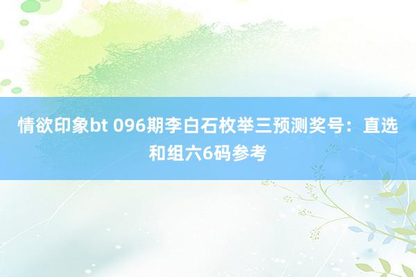 情欲印象bt 096期李白石枚举三预测奖号：直选和组六6码参考