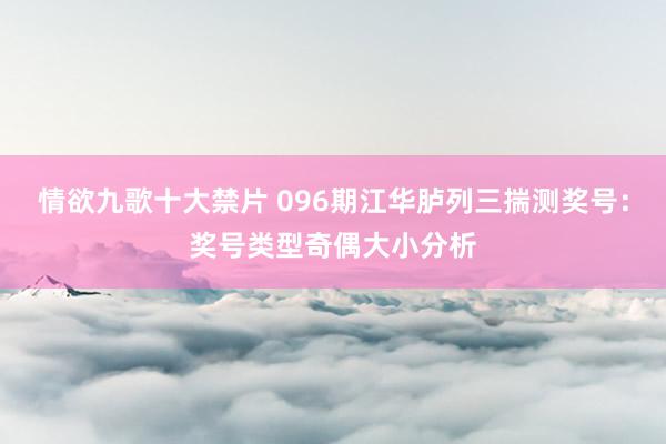 情欲九歌十大禁片 096期江华胪列三揣测奖号：奖号类型奇偶大小分析