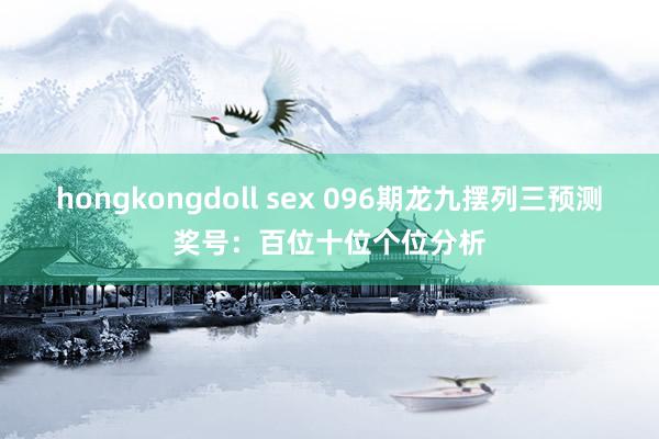 hongkongdoll sex 096期龙九摆列三预测奖号：百位十位个位分析