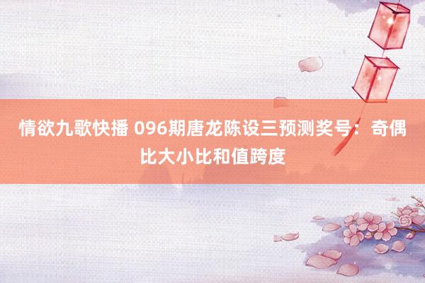 情欲九歌快播 096期唐龙陈设三预测奖号：奇偶比大小比和值跨度