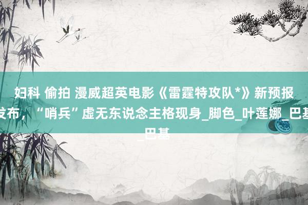 妇科 偷拍 漫威超英电影《雷霆特攻队*》新预报发布，“哨兵”虚无东说念主格现身_脚色_叶莲娜_巴基