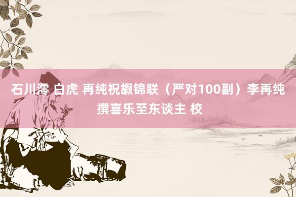 石川澪 白虎 再纯祝嘏锦联（严对100副）李再纯 撰喜乐至东谈主 校